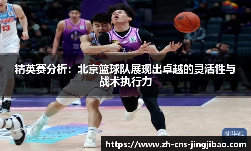 精英赛分析：北京篮球队展现出卓越的灵活性与战术执行力