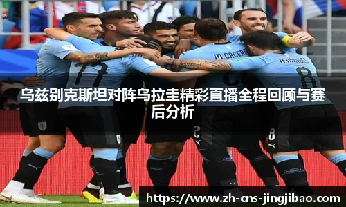 乌兹别克斯坦对阵乌拉圭精彩直播全程回顾与赛后分析